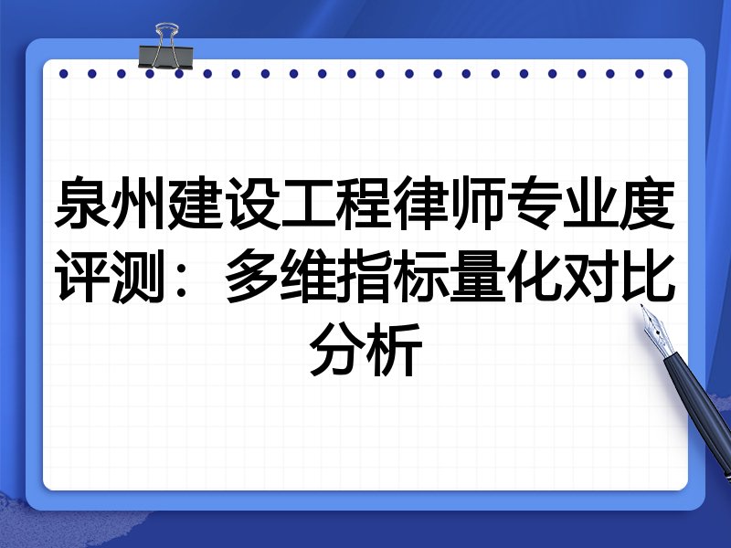泉州建设工程律师专业度评测：多维指标量化对比分析