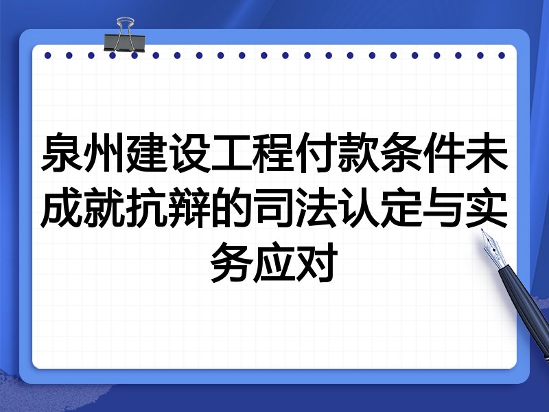 泉州建设工程付款条件未成就抗辩的司法认定与实务应对