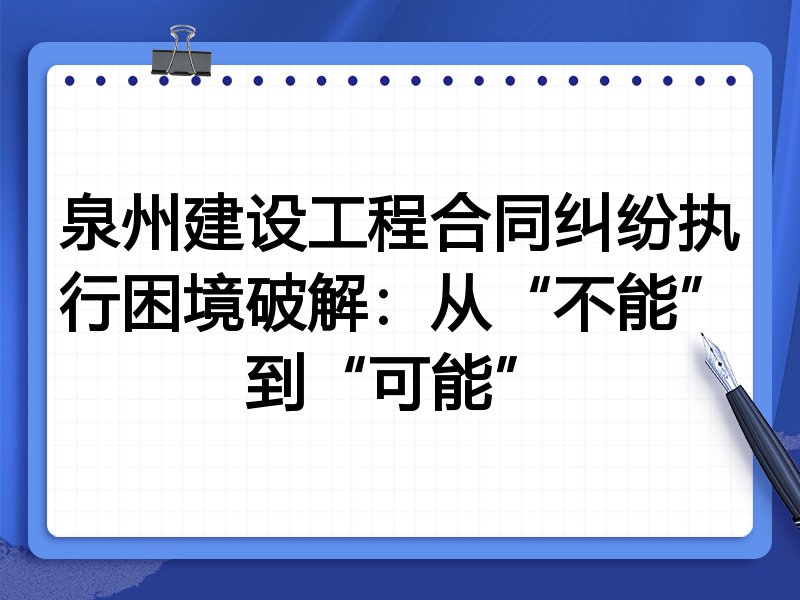 泉州建设工程合同纠纷执行困境破解：从“不能”到“可能”