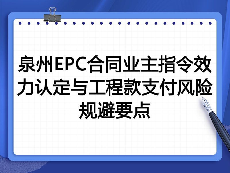 泉州EPC合同业主指令效力认定与工程款支付风险规避要点