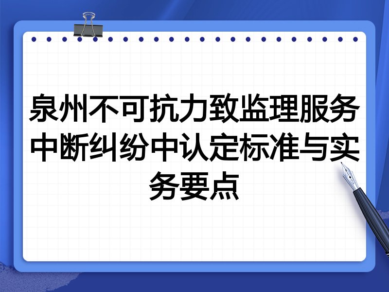 泉州不可抗力致监理服务中断纠纷中认定标准与实务要点