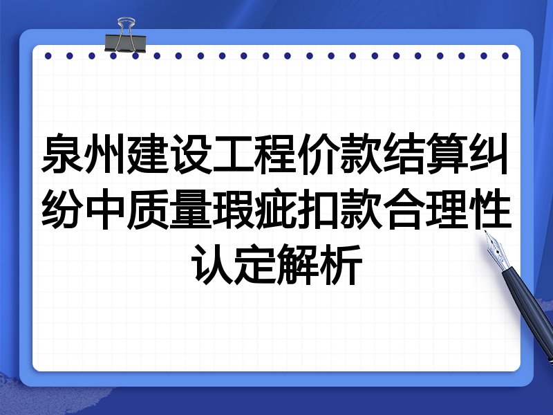 泉州建设工程价款结算纠纷中质量瑕疵扣款合理性认定解析