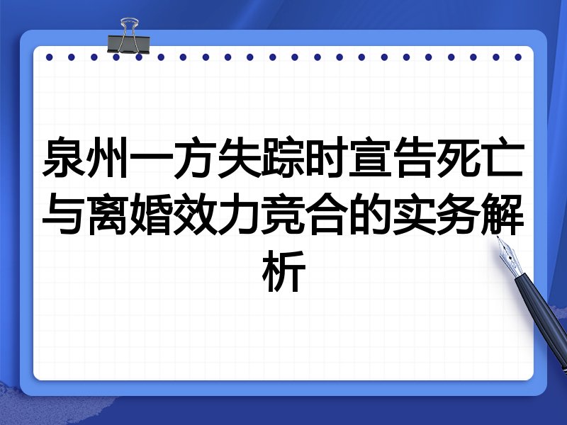 泉州一方失踪时宣告死亡与离婚效力竞合的实务解析