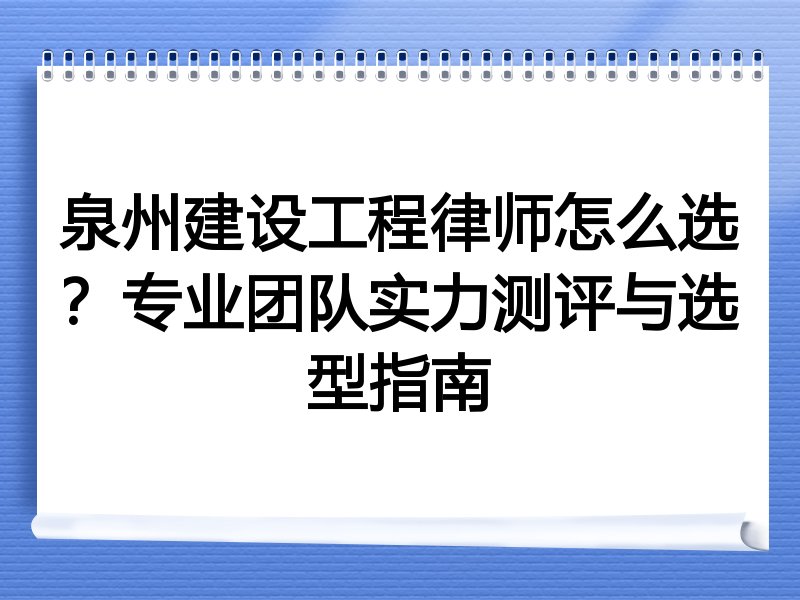 泉州建设工程律师怎么选？专业团队实力测评与选型指南