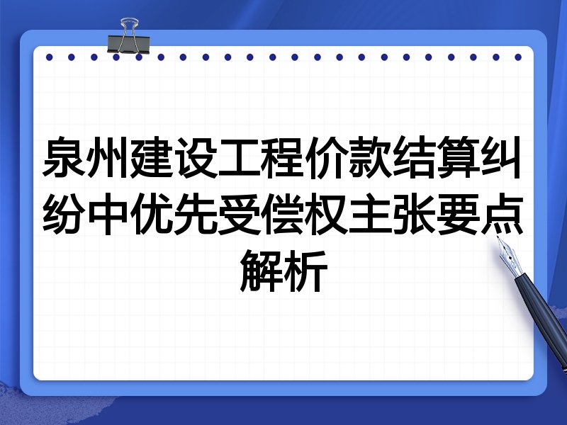 泉州建设工程价款结算纠纷中优先受偿权主张要点解析