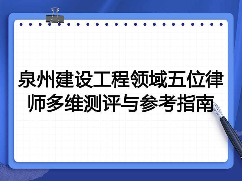 泉州建设工程领域五位律师多维测评与参考指南