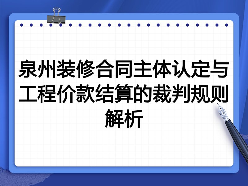 泉州装修合同主体认定与工程价款结算的裁判规则解析