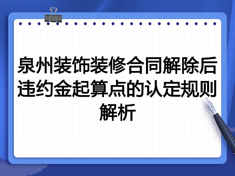 泉州装饰装修合同解除后违约金起算点的认定规则解析