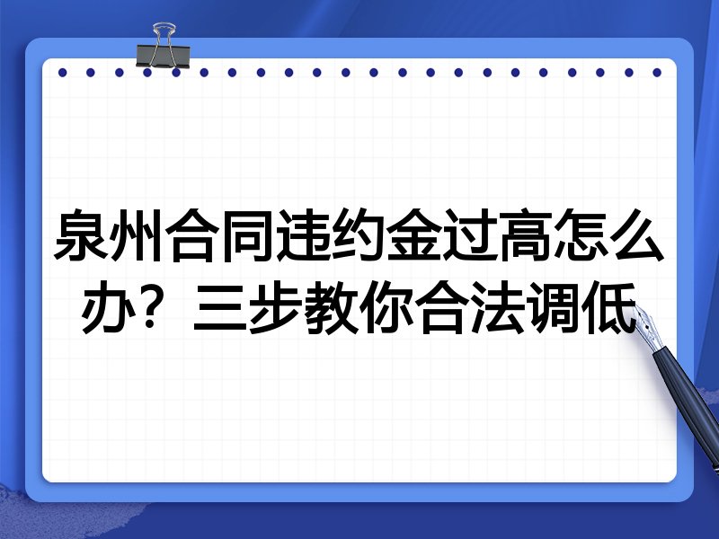 泉州合同违约金过高怎么办?三步教你合法调低
