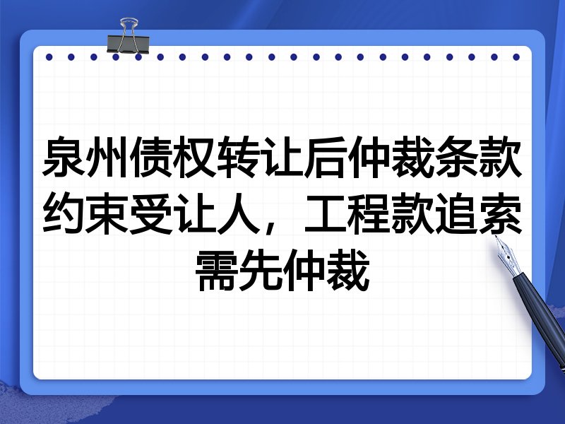 泉州债权转让后仲裁条款约束受让人,工程款追索需先仲裁