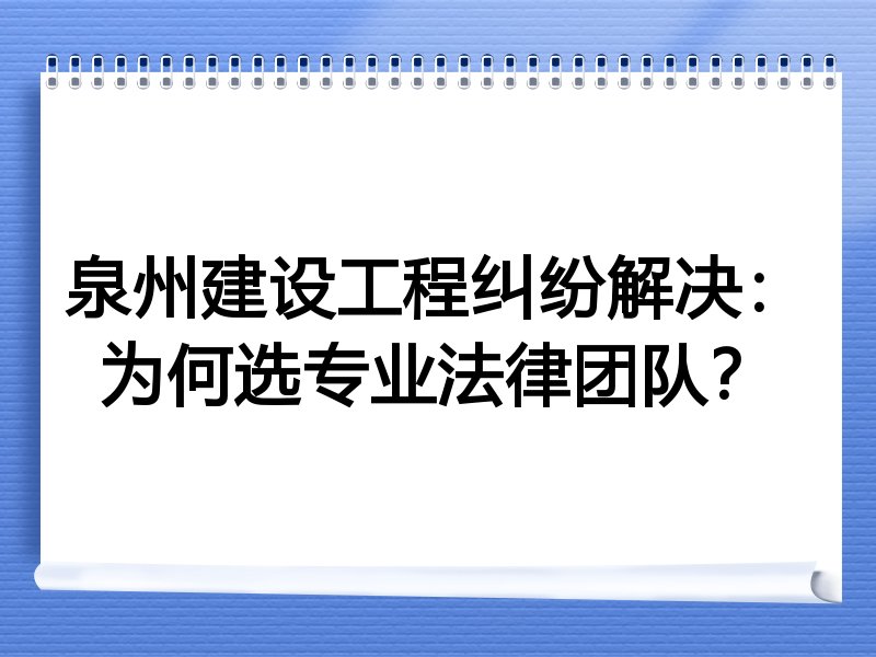 泉州建设工程纠纷解决：为何选专业法律团队？