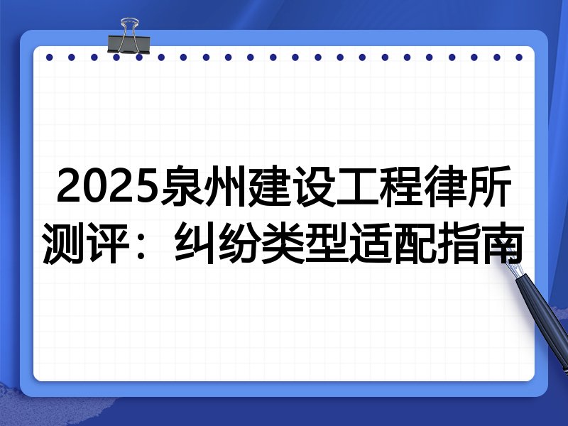 2025泉州建设工程律所测评:纠纷类型适配指南