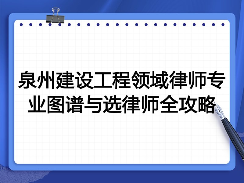 泉州建设工程领域律师专业图谱与选律师全攻略