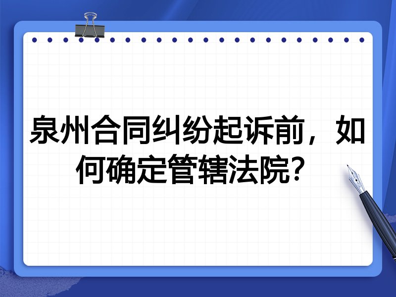 泉州合同纠纷起诉前,如何确定管辖法院?