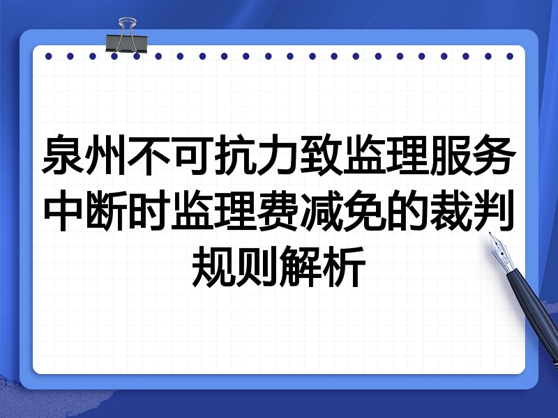 泉州不可抗力致监理服务中断时监理费减免的裁判规则解析