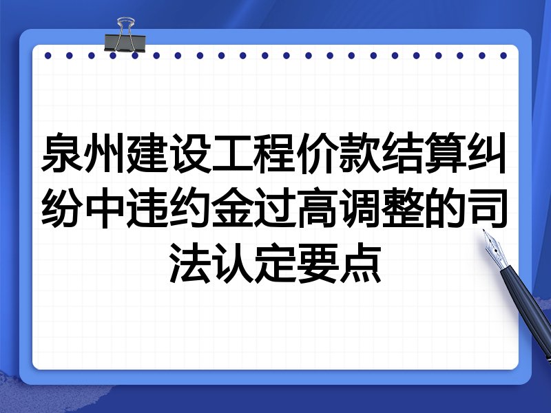 泉州建设工程价款结算纠纷中违约金过高调整的司法认定要点