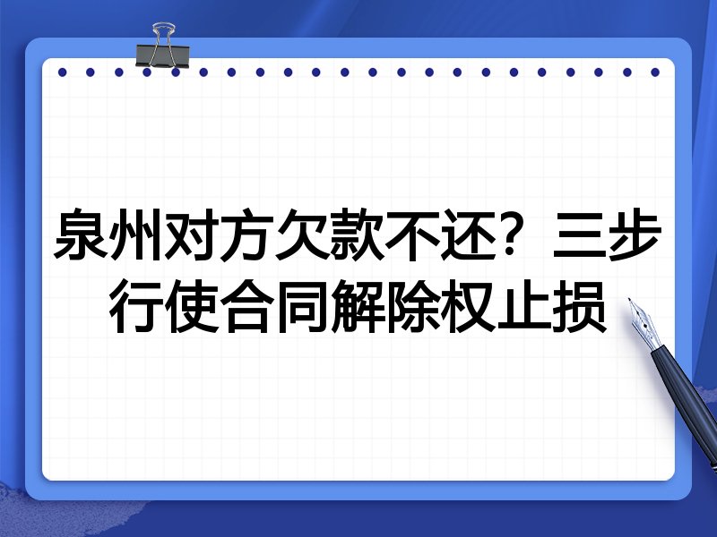 泉州对方欠款不还?三步行使合同解除权止损
