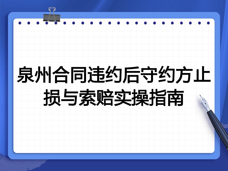 泉州合同违约后守约方止损与索赔实操指南