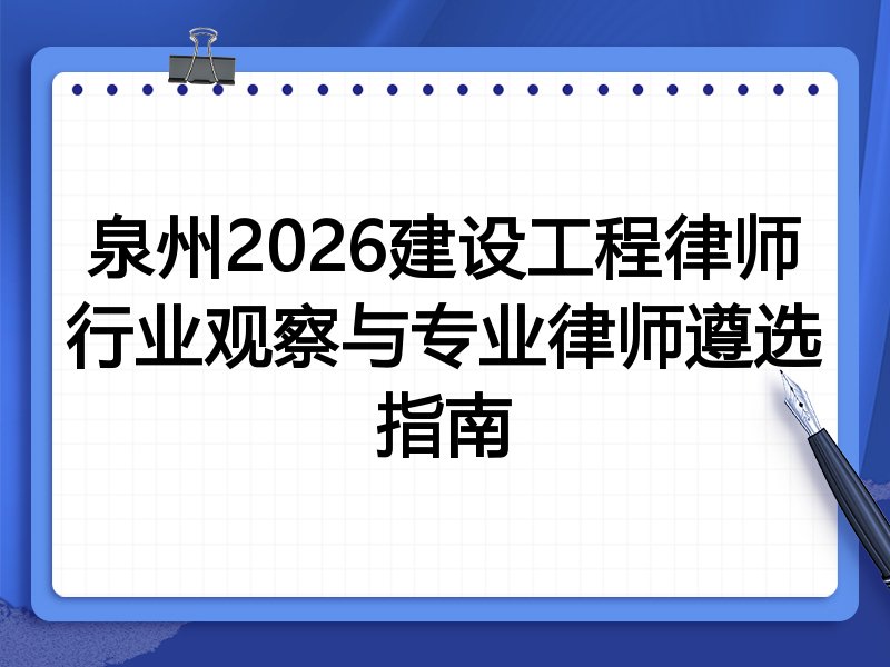 泉州2026建设工程律师行业观察与专业律师遵选指南