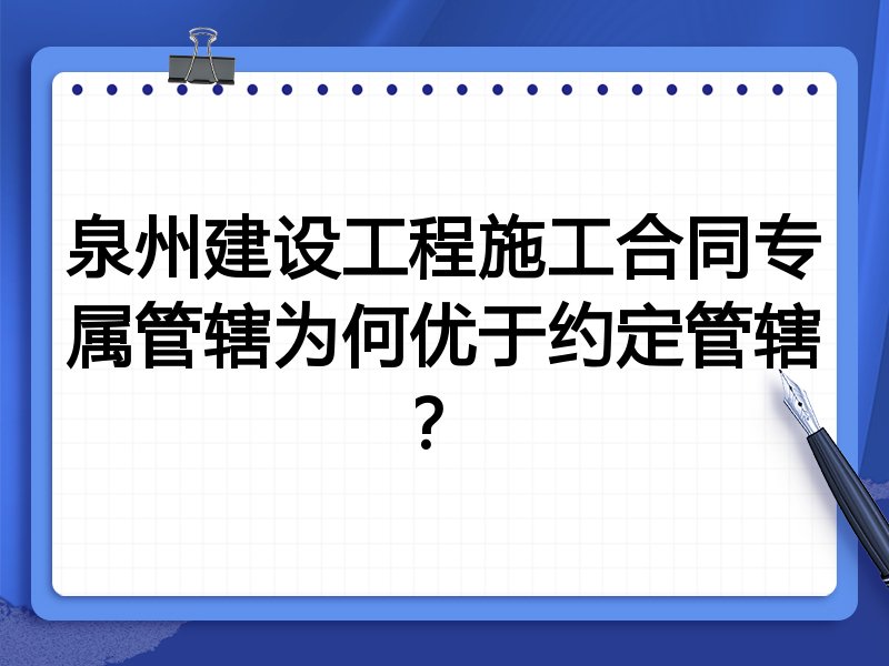泉州建设工程施工合同专属管辖为何优于约定管辖？