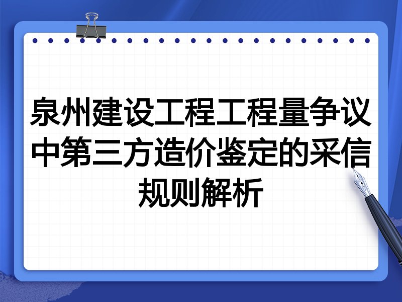 泉州建设工程工程量争议中第三方造价鉴定的采信规则解析