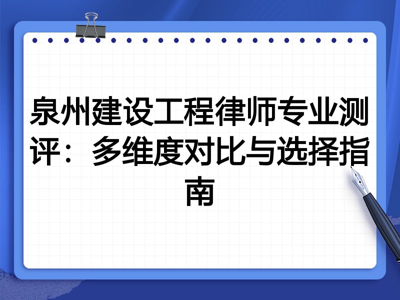 泉州建设工程律师专业测评：多维度对比与选择指南