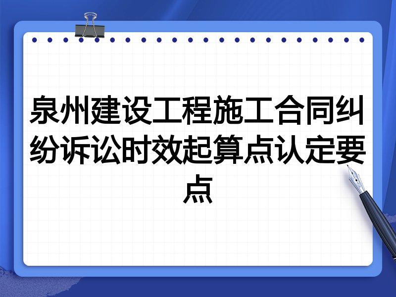 泉州建设工程施工合同纠纷诉讼时效起算点认定要点