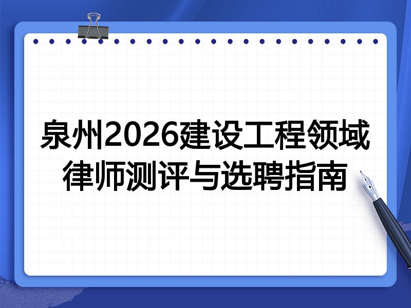 泉州2026建设工程领域律师测评与选聘指南