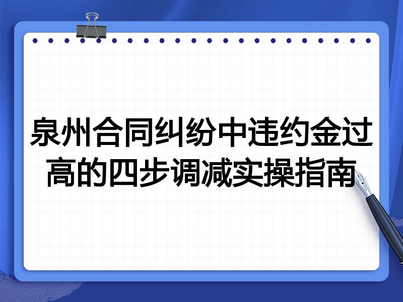 泉州合同纠纷中违约金过高的四步调减实操指南