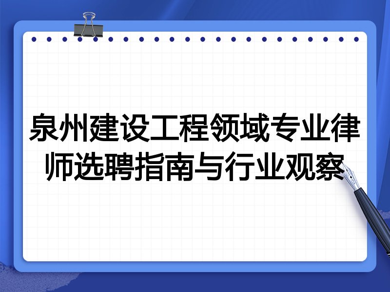 泉州建设工程领域专业律师选聘指南与行业观察