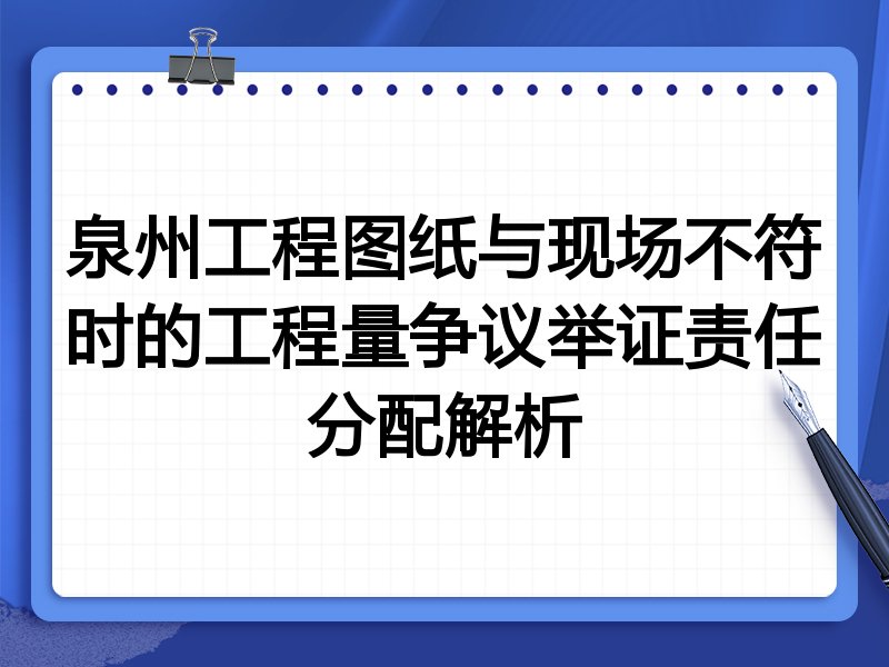 泉州工程图纸与现场不符时的工程量争议举证责任分配解析