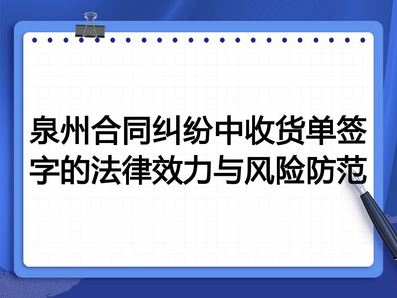 泉州合同纠纷中收货单签字的法律效力与风险防范
