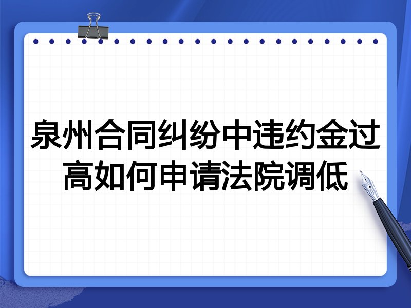 泉州合同纠纷中违约金过高如何申请法院调低