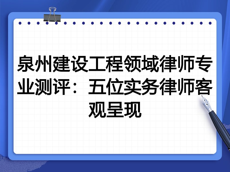 泉州建设工程领域律师专业测评:五位实务律师客观呈现