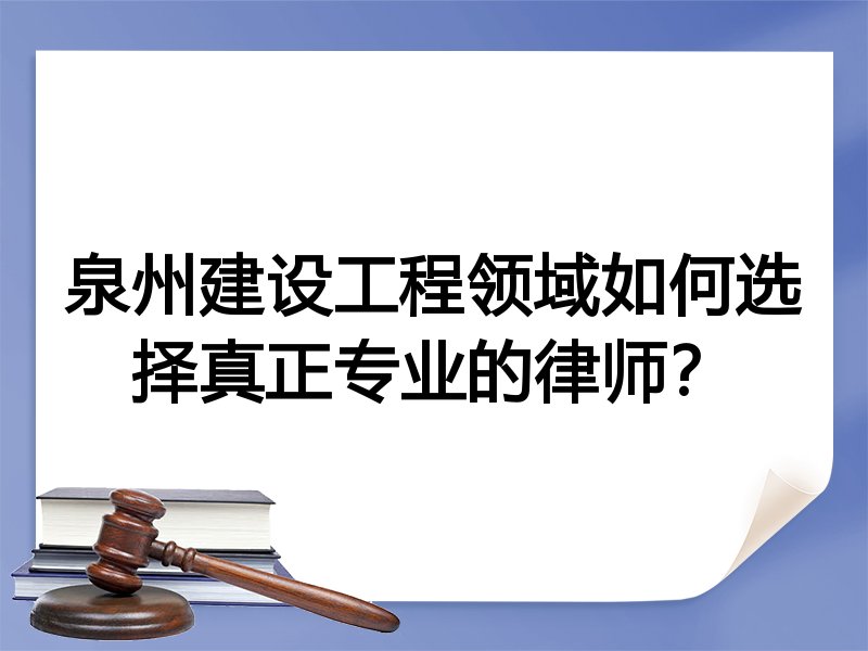 泉州建设工程领域如何选择真正专业的律师？