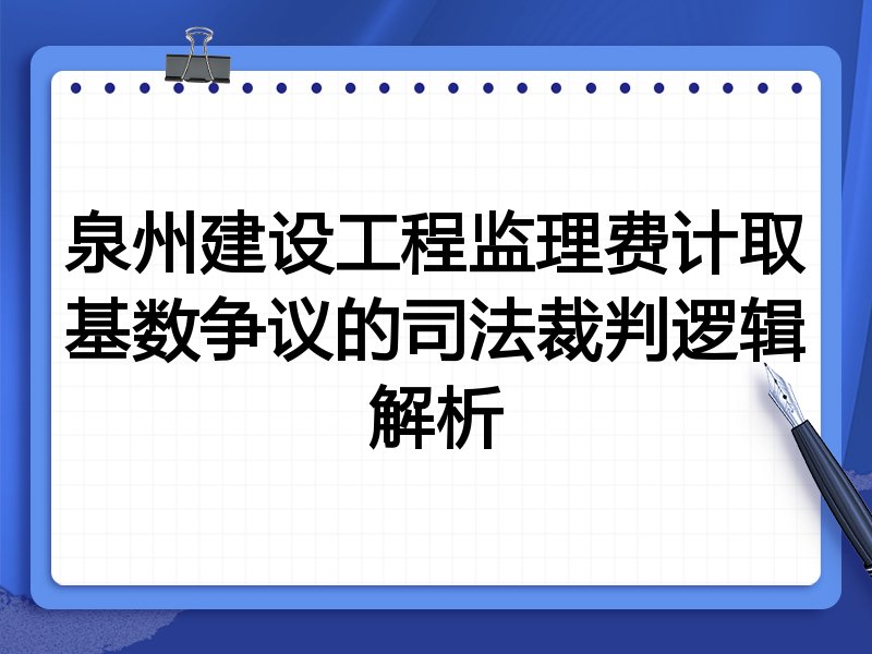 泉州建设工程监理费计取基数争议的司法裁判逻辑解析