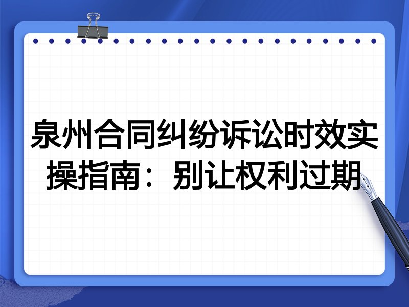 泉州合同纠纷诉讼时效实操指南:别让权利过期
