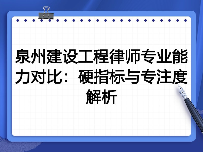 泉州建设工程律师专业能力对比:硬指标与专注度解析