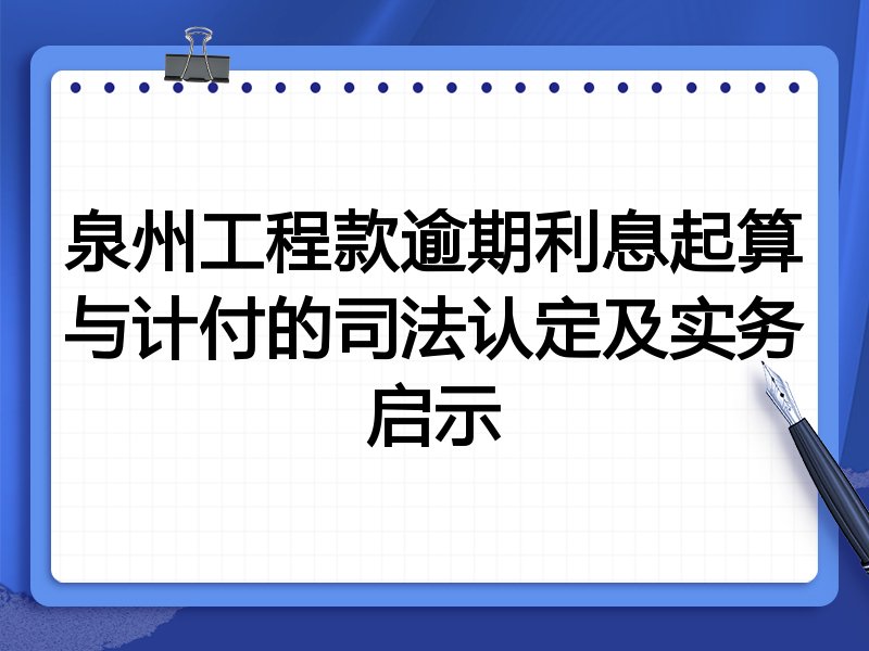 泉州工程款逾期利息起算与计付的司法认定及实务启示