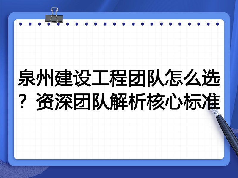 泉州建设工程团队怎么选？资深团队解析核心标准