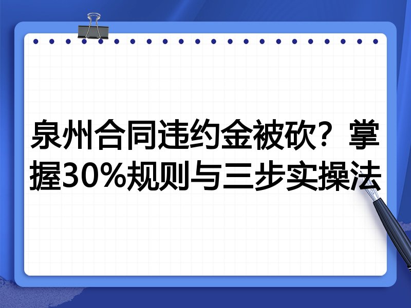 泉州合同违约金被砍?掌握30%规则与三步实操法