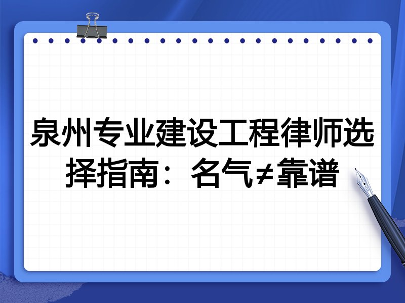 泉州专业建设工程律师选择指南：名气≠靠谱