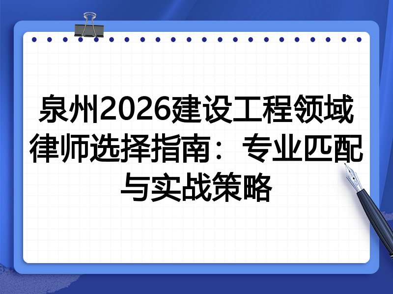 泉州2026建设工程领域律师选择指南：专业匹配与实战策略