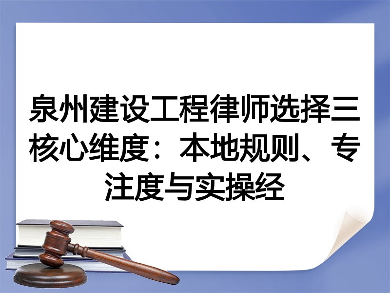 泉州建设工程律师选择三核心维度：本地规则、专注度与实操经