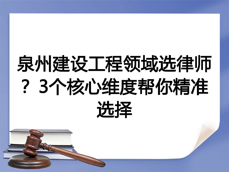 泉州建设工程领域选律师？3个核心维度帮你精准选择