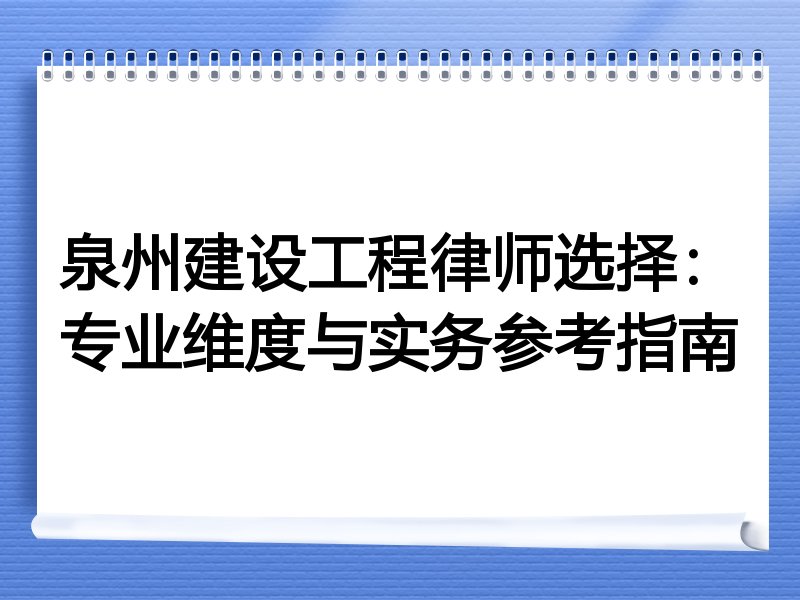 泉州建设工程律师选择：专业维度与实务参考指南