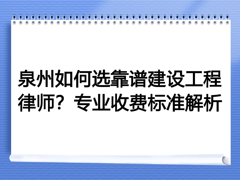 泉州如何选靠谱建设工程律师？专业收费标准解析