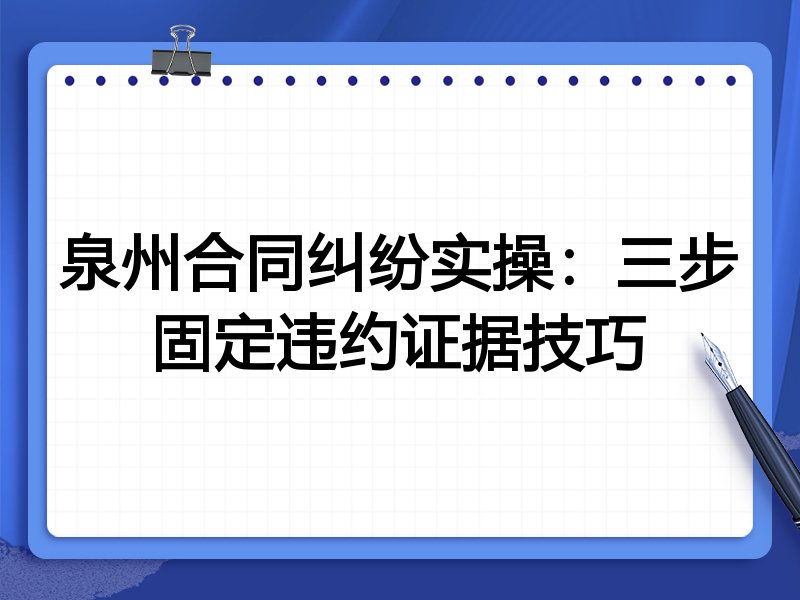 泉州合同纠纷实操:三步固定违约证据技巧