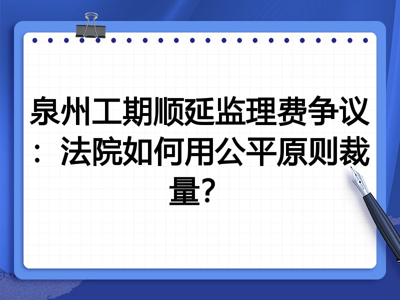 泉州工期顺延监理费争议：法院如何用公平原则裁量？