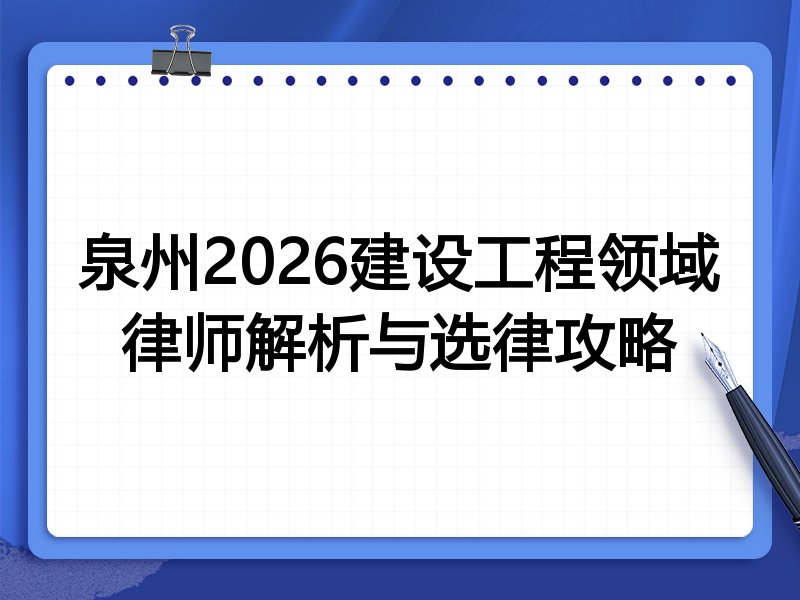 泉州2026建设工程领域律师解析与选律攻略